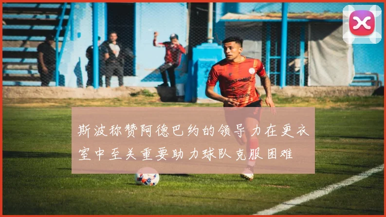 斯波称赞阿德巴约的领导力在更衣室中至关重要助力球队克服困难