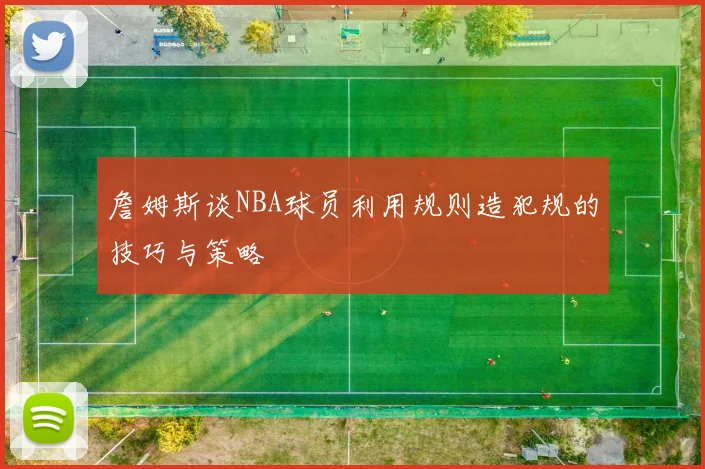 詹姆斯谈NBA球员利用规则造犯规的技巧与策略