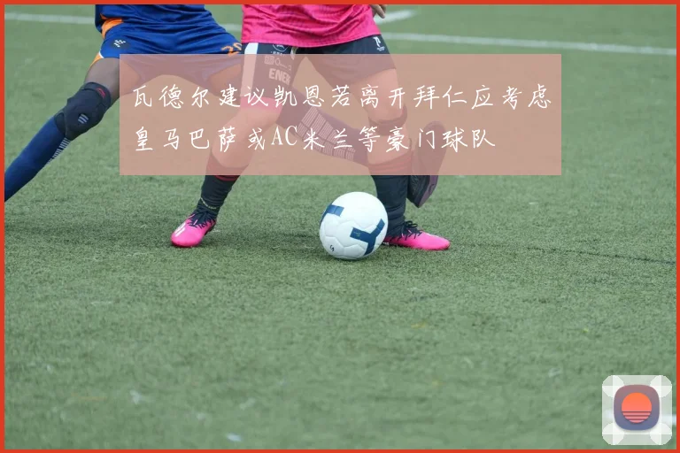 瓦德尔建议凯恩若离开拜仁应考虑皇马巴萨或AC米兰等豪门球队