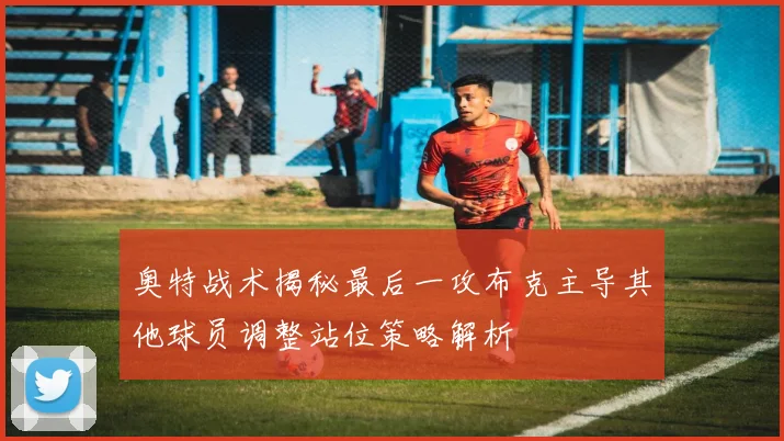 奥特战术揭秘最后一攻布克主导其他球员调整站位策略解析