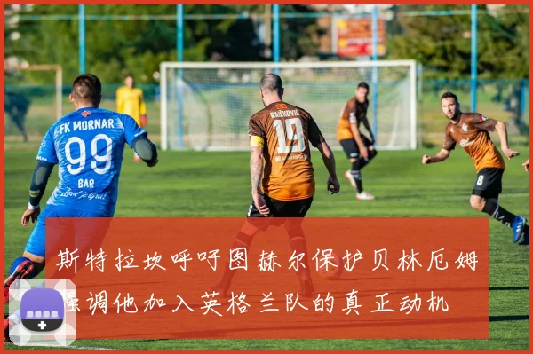 斯特拉坎呼吁图赫尔保护贝林厄姆强调他加入英格兰队的真正动机