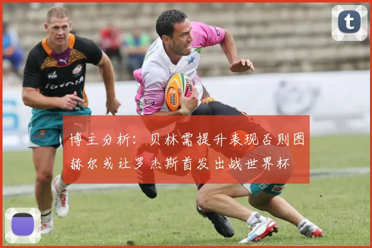 博主分析：贝林需提升表现否则图赫尔或让罗杰斯首发出战世界杯