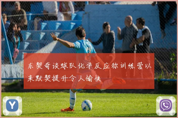 东契奇谈球队化学反应称训练营以来默契提升令人愉快