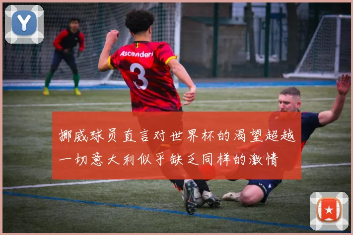 挪威球员直言对世界杯的渴望超越一切意大利似乎缺乏同样的激情