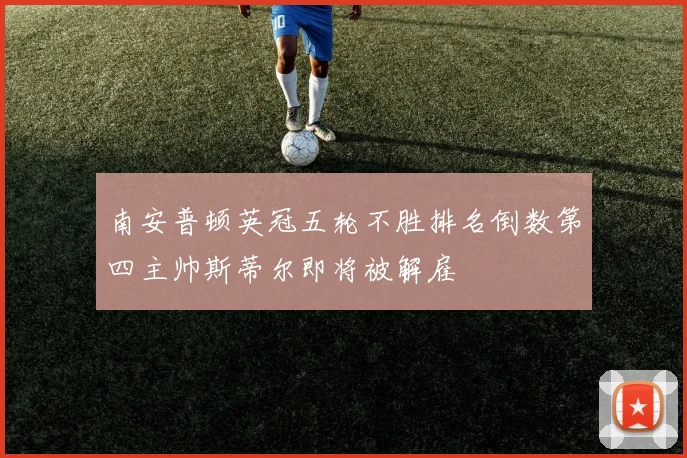 南安普顿英冠五轮不胜排名倒数第四主帅斯蒂尔即将被解雇