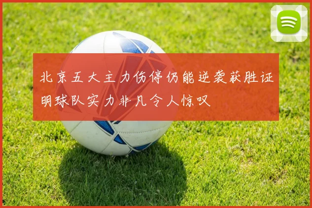 北京五大主力伤停仍能逆袭获胜证明球队实力非凡令人惊叹