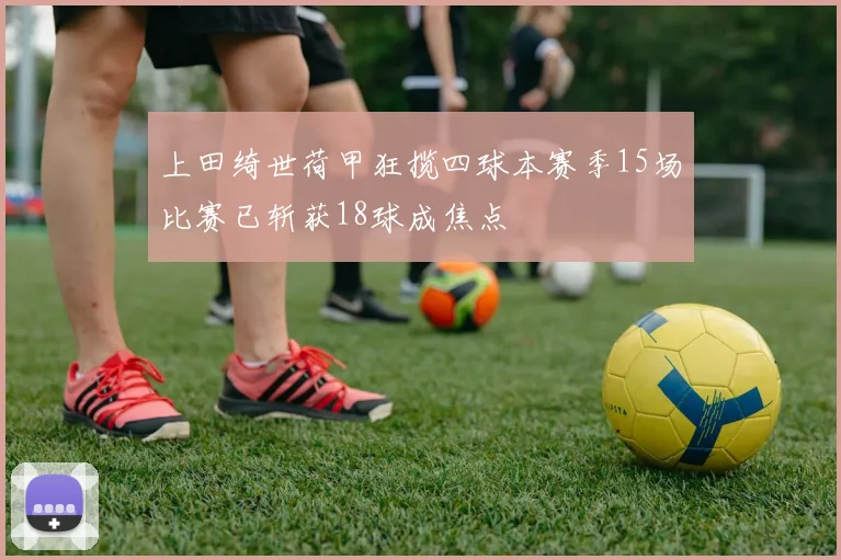 上田绮世荷甲狂揽四球本赛季15场比赛已斩获18球成焦点