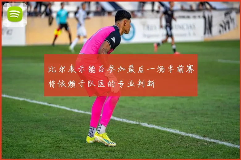比尔表示能否参加最后一场季前赛将依赖于队医的专业判断