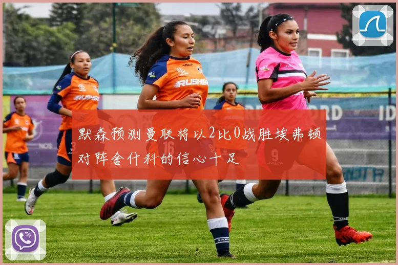 默森预测曼联将以2比0战胜埃弗顿对阵舍什科的信心十足
