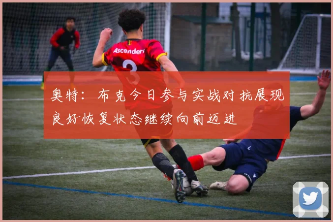 奥特：布克今日参与实战对抗展现良好恢复状态继续向前迈进