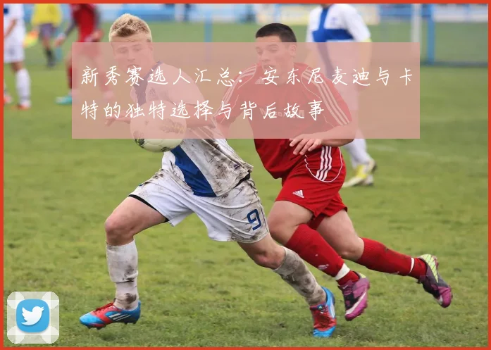 新秀赛选人汇总：安东尼麦迪与卡特的独特选择与背后故事