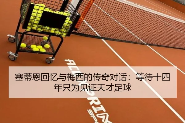 塞蒂恩回忆与梅西的传奇对话：等待十四年只为见证天才足球 | xingkong